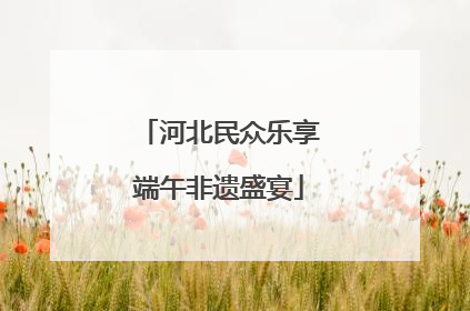 河北民众乐享端午非遗盛宴
