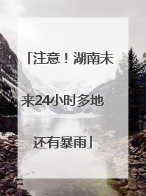 注意！湖南未来24小时多地还有暴雨