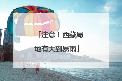 注意！西藏局地有大到暴雨