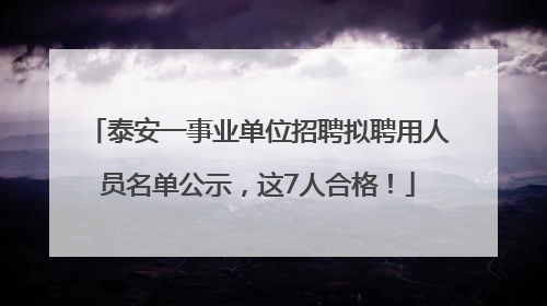 泰安一事业单位招聘拟聘用人员名单公示，这7人合格！