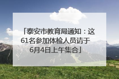泰安市教育局通知：这61名参加体检人员请于6月4日上午集合