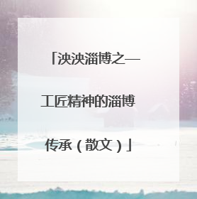 泱泱淄博之—工匠精神的淄博传承（散文）