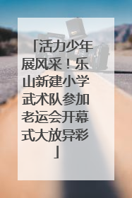 活力少年展风采！乐山新建小学武术队参加老运会开幕式大放异彩
