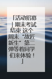 活动招募｜期末考试结束 这个周末“故匠新生”第二弹等着同学们来体验！