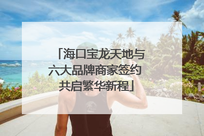 海口宝龙天地与六大品牌商家签约 共启繁华新程