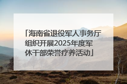海南省退役军人事务厅组织开展2025年度军休干部荣誉疗养活动