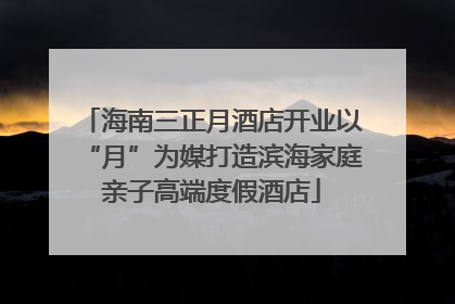 海南三正月酒店开业以“月”为媒打造滨海家庭亲子高端度假酒店