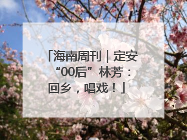 海南周刊｜定安“00后”林芳：回乡，唱戏！
