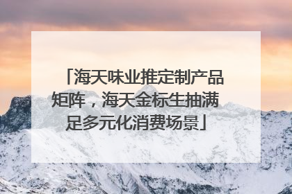 海天味业推定制产品矩阵，海天金标生抽满足多元化消费场景