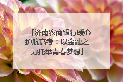 济南农商银行暖心护航高考：以金融之力托举青春梦想