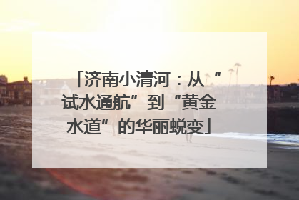 济南小清河：从“试水通航”到“黄金水道”的华丽蜕变