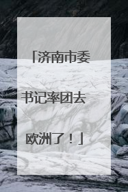 济南市委书记率团去欧洲了！