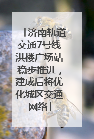 济南轨道交通7号线洪楼广场站稳步推进，建成后将优化城区交通网络