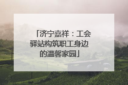 济宁嘉祥：工会驿站构筑职工身边的温馨家园