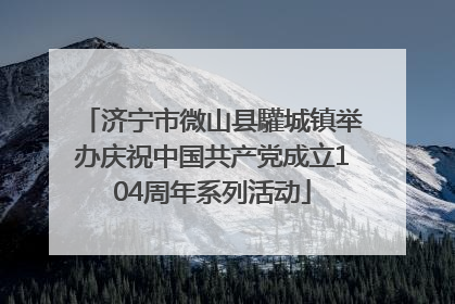 济宁市微山县驩城镇举办庆祝中国共产党成立104周年系列活动