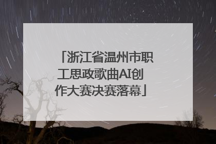 浙江省温州市职工思政歌曲AI创作大赛决赛落幕