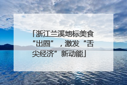 浙江兰溪地标美食“出圈”，激发“舌尖经济”新动能