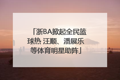 浙BA掀起全民篮球热 汪顺、潘展乐等体育明星助阵