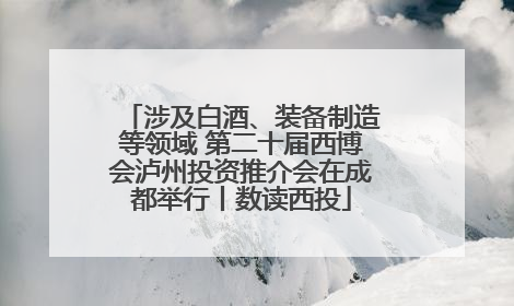 涉及白酒、装备制造等领域 第二十届西博会泸州投资推介会在成都举行丨数读西投
