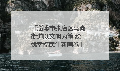 淄博市张店区马尚街道以文明为笔 绘就幸福民生新画卷
