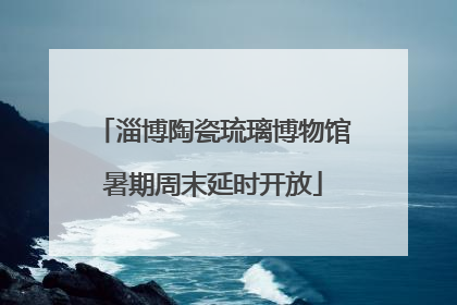 淄博陶瓷琉璃博物馆暑期周末延时开放