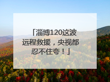 淄博120这波远程救援，央视都忍不住夸！