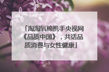 淘淘氧棉携手央视网《品质中国》，共话品质消费与女性健康