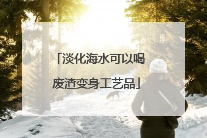 淡化海水可以喝 废渣变身工艺品