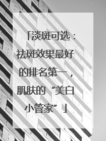 淡斑可选：祛斑效果最好的排名第一，肌肤的“美白小管家”