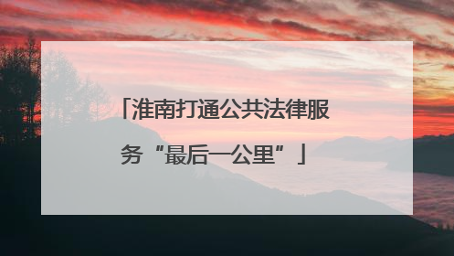 淮南打通公共法律服务“最后一公里”