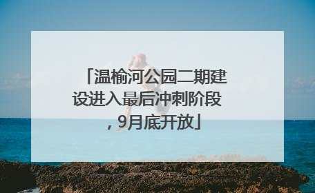 温榆河公园二期建设进入最后冲刺阶段，9月底开放