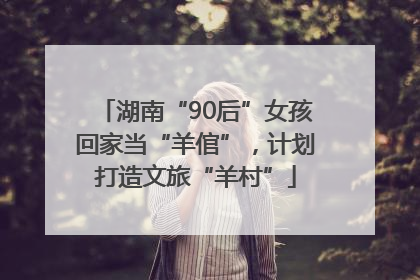 湖南“90后”女孩回家当“羊倌”，计划打造文旅“羊村”