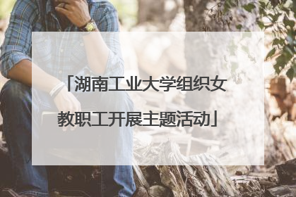 湖南工业大学组织女教职工开展主题活动