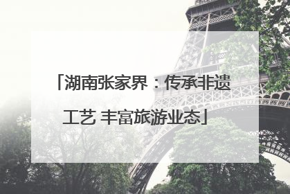 湖南张家界：传承非遗工艺 丰富旅游业态