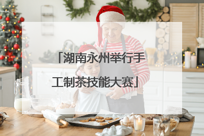 湖南永州举行手工制茶技能大赛