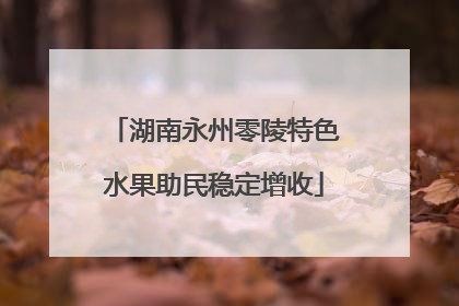 湖南永州零陵特色水果助民稳定增收