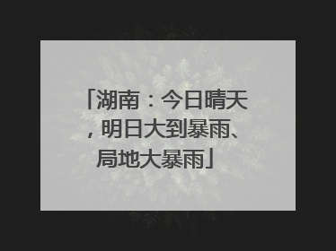 湖南：今日晴天，明日大到暴雨、局地大暴雨