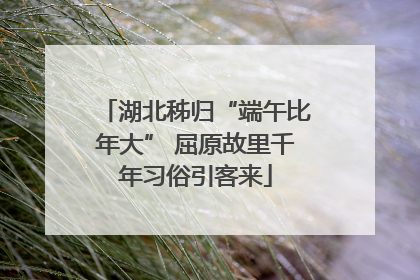 湖北秭归“端午比年大” 屈原故里千年习俗引客来