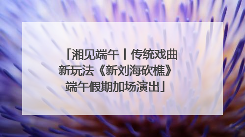 湘见端午丨传统戏曲新玩法《新刘海砍樵》端午假期加场演出