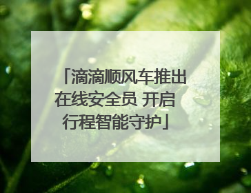 滴滴顺风车推出在线安全员 开启行程智能守护