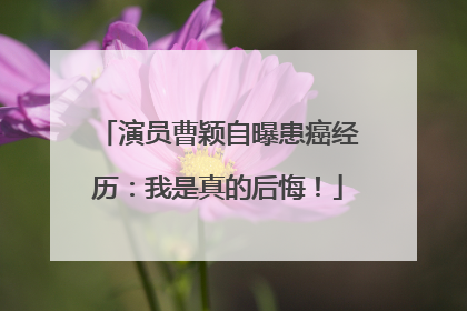 演员曹颖自曝患癌经历：我是真的后悔！