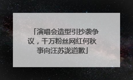 演唱会造型引抄袭争议，千万粉丝网红何秋亊向汪苏泷道歉