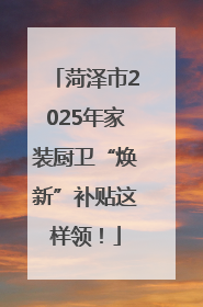 菏泽市2025年家装厨卫“焕新”补贴这样领！