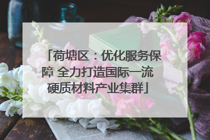 荷塘区：优化服务保障 全力打造国际一流硬质材料产业集群