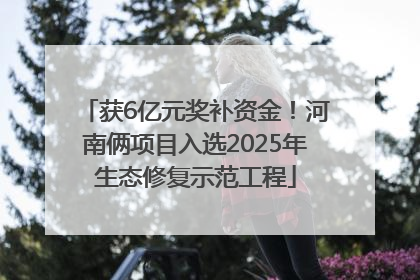 获6亿元奖补资金！河南俩项目入选2025年生态修复示范工程