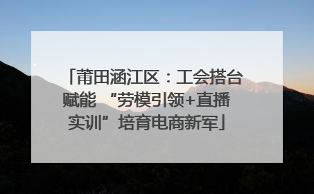 莆田涵江区：工会搭台赋能 “劳模引领+直播实训”培育电商新军