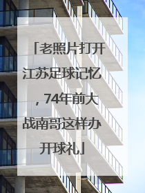 老照片打开江苏足球记忆，74年前大战南哥这样办开球礼