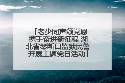 老少同声颂党恩 携手奋进新征程 湖北省琴断口监狱民警开展主题党日活动