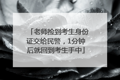 老师捡到考生身份证交给民警，1分钟后就回到考生手中