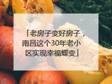 老房子变好房子，南昌这个30年老小区实现幸福蝶变